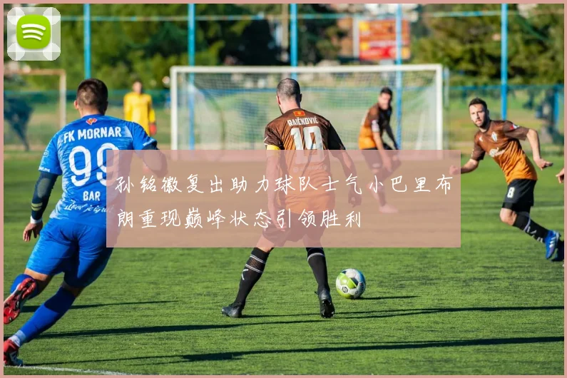 孙铭徽复出助力球队士气小巴里布朗重现巅峰状态引领胜利