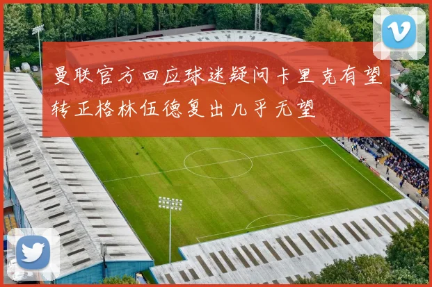 曼联官方回应球迷疑问卡里克有望转正格林伍德复出几乎无望
