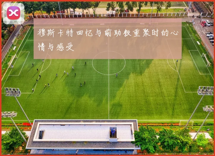 穆斯卡特回忆与前助教重聚时的心情与感受