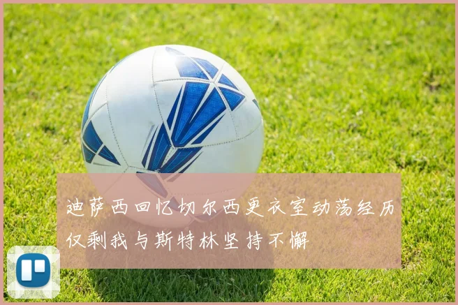 迪萨西回忆切尔西更衣室动荡经历仅剩我与斯特林坚持不懈
