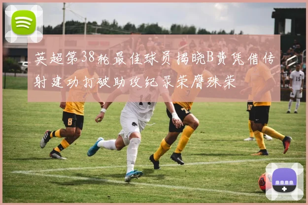 英超第38轮最佳球员揭晓B费凭借传射建功打破助攻纪录荣膺殊荣