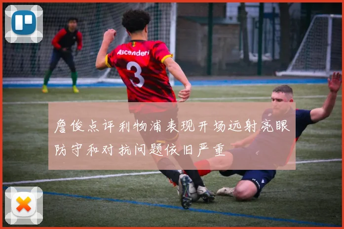 詹俊点评利物浦表现开场远射亮眼防守和对抗问题依旧严重