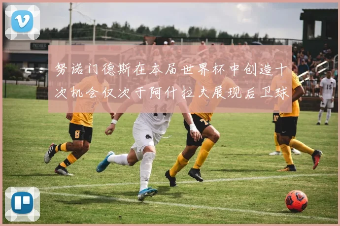 努诺门德斯在本届世界杯中创造十次机会仅次于阿什拉夫展现后卫球员的进攻潜力