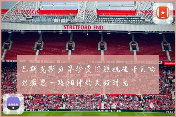 巴斯克斯分享珍贵旧照祝福卡瓦哈尔感恩一路相伴的美好时光