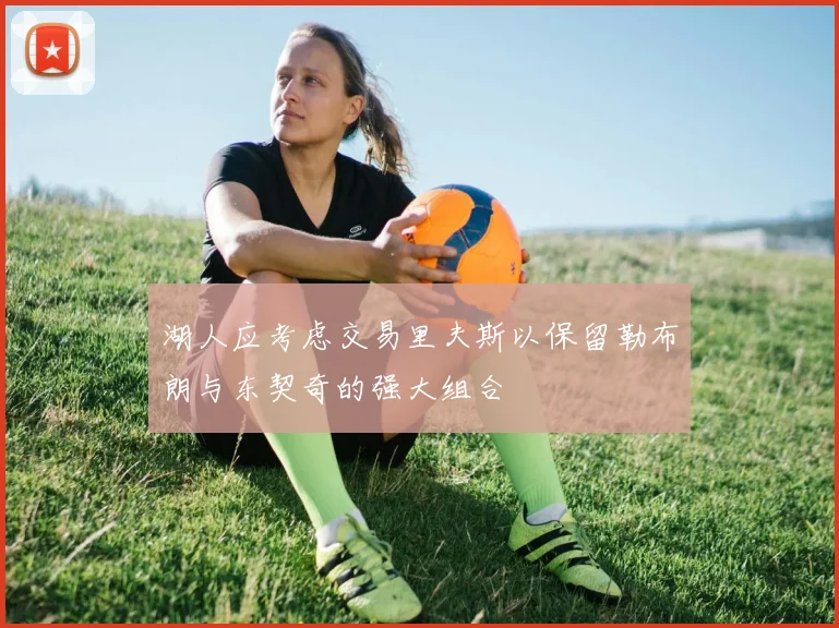 湖人应考虑交易里夫斯以保留勒布朗与东契奇的强大组合