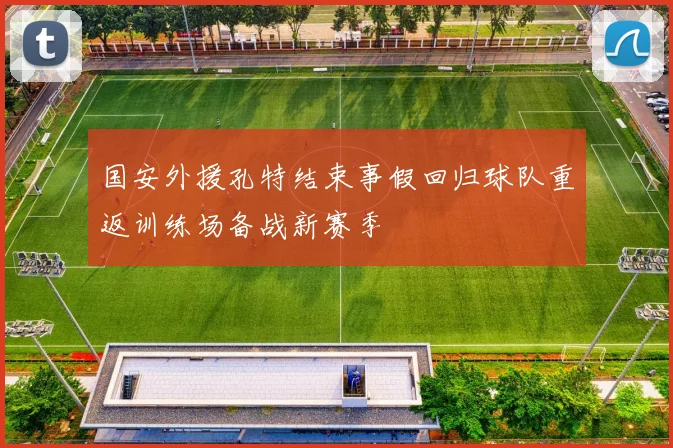 国安外援孔特结束事假回归球队重返训练场备战新赛季