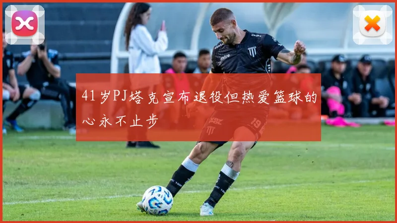 41岁PJ塔克宣布退役但热爱篮球的心永不止步