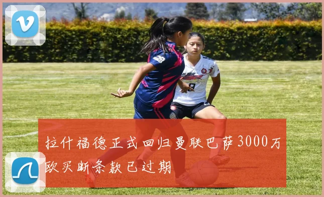 拉什福德正式回归曼联巴萨3000万欧买断条款已过期