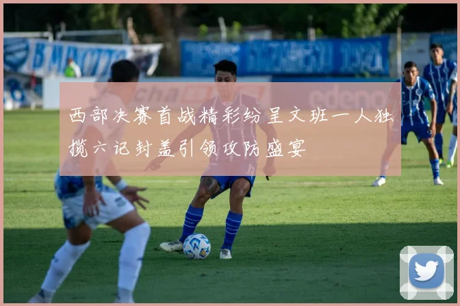 西部决赛首战精彩纷呈文班一人独揽六记封盖引领攻防盛宴