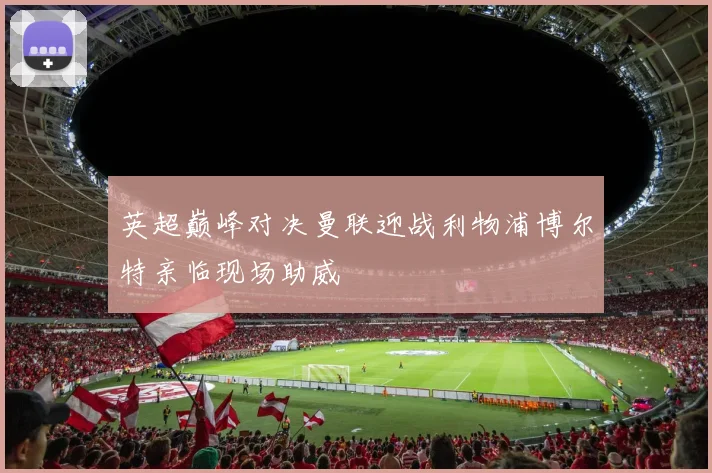 英超巅峰对决曼联迎战利物浦博尔特亲临现场助威