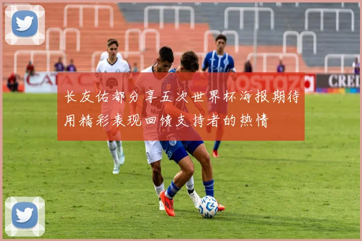长友佑都分享五次世界杯海报期待用精彩表现回馈支持者的热情