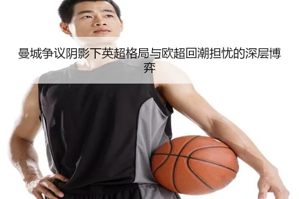曼城争议阴影下英超格局与欧超回潮担忧的深层博弈